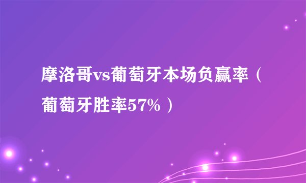 摩洛哥vs葡萄牙本场负赢率（葡萄牙胜率57%）