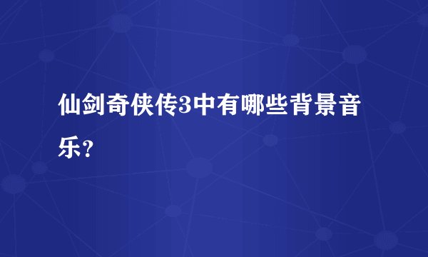 仙剑奇侠传3中有哪些背景音乐？