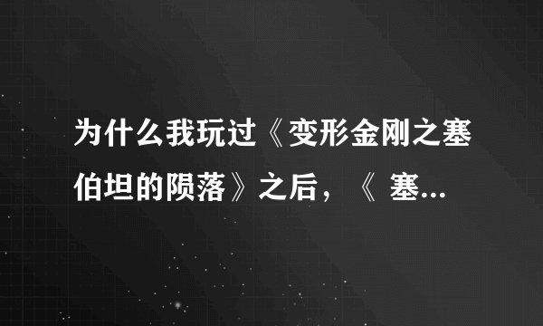 为什么我玩过《变形金刚之塞伯坦的陨落》之后，《 塞伯坦之战》的存档就被破坏了