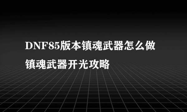 DNF85版本镇魂武器怎么做 镇魂武器开光攻略
