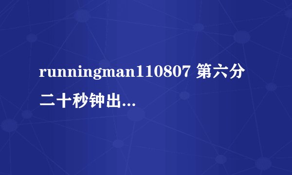 runningman110807 第六分二十秒钟出现的音乐什么，谢谢