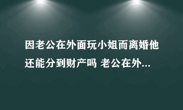 因老公在外面玩小姐而离婚他还能分到财产吗 老公在外面玩小姐应该离婚吗