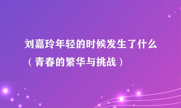 刘嘉玲年轻的时候发生了什么（青春的繁华与挑战）