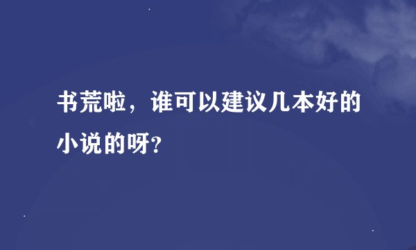 书荒啦，谁可以建议几本好的小说的呀？