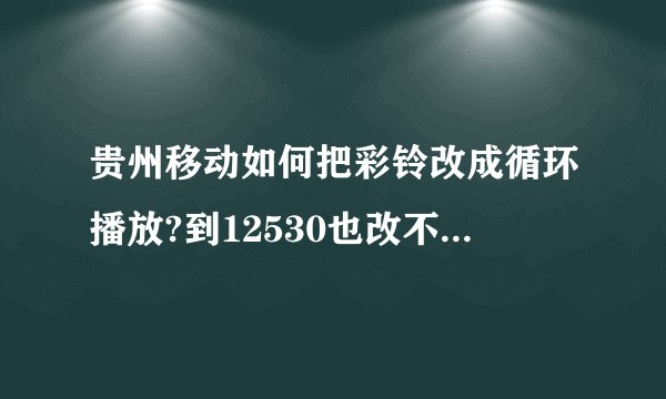贵州移动如何把彩铃改成循环播放?到12530也改不起，它只能设定一首为默认铃声。拨人工台说是系统升级暂不