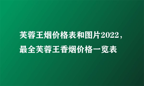 芙蓉王烟价格表和图片2022，最全芙蓉王香烟价格一览表