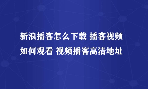 新浪播客怎么下载 播客视频如何观看 视频播客高清地址