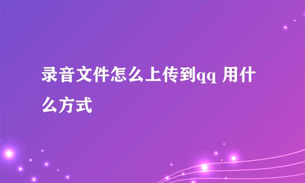 录音文件怎么上传到qq 用什么方式