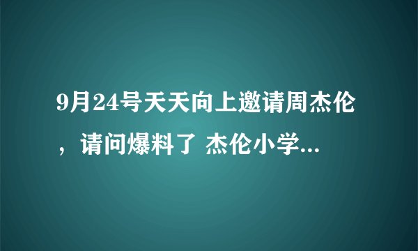 9月24号天天向上邀请周杰伦，请问爆料了 杰伦小学写给隔壁班女生的情书内容是？