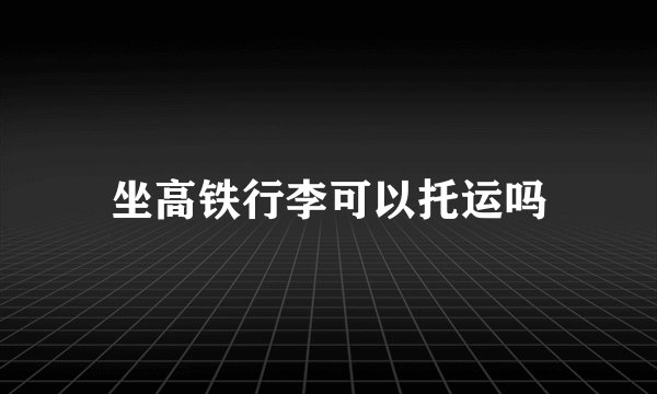 坐高铁行李可以托运吗