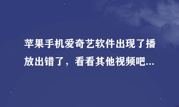 苹果手机爱奇艺软件出现了播放出错了，看看其他视频吧是怎么回事？
