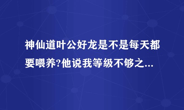 神仙道叶公好龙是不是每天都要喂养?他说我等级不够之能+3500.是不是等80了再喂？