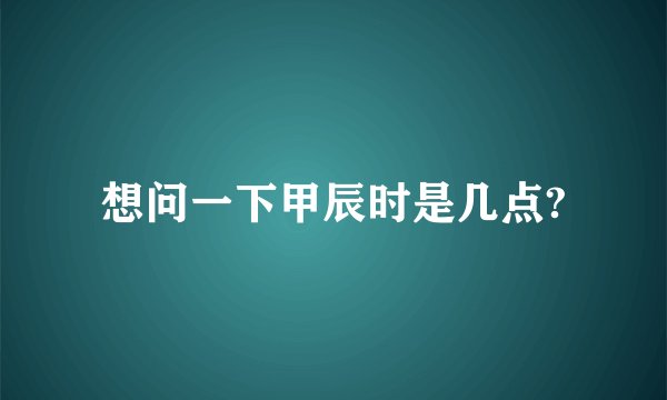 想问一下甲辰时是几点?