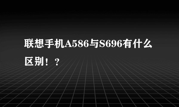 联想手机A586与S696有什么区别！？