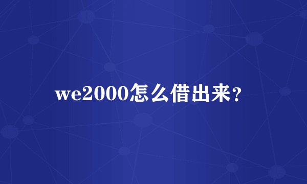 we2000怎么借出来？