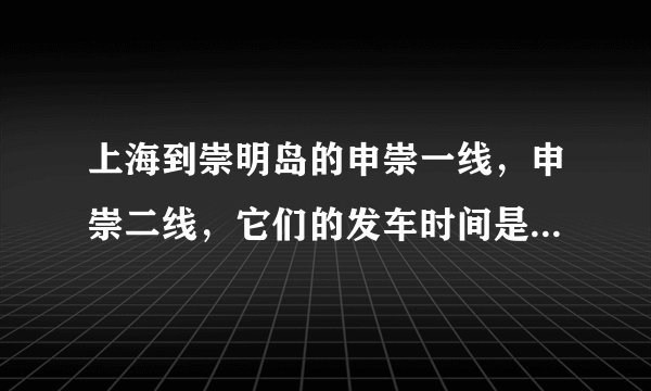 上海到崇明岛的申崇一线，申崇二线，它们的发车时间是多少？一天发几班呀？