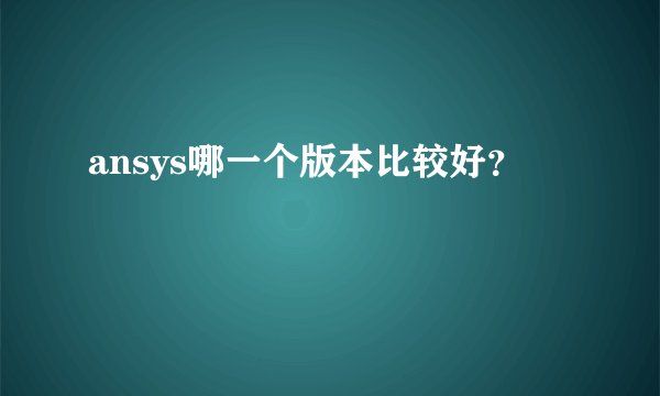 ansys哪一个版本比较好？