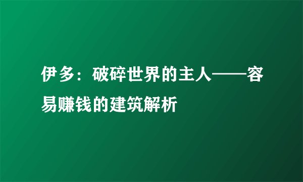 伊多：破碎世界的主人——容易赚钱的建筑解析