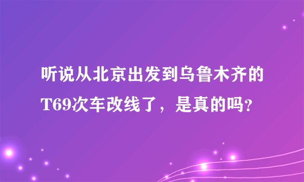 听说从北京出发到乌鲁木齐的T69次车改线了，是真的吗？