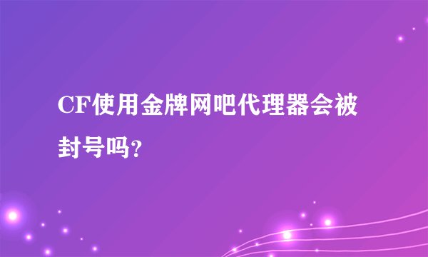CF使用金牌网吧代理器会被封号吗？