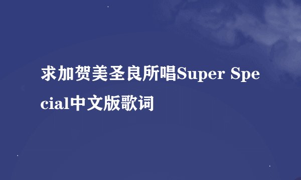 求加贺美圣良所唱Super Special中文版歌词