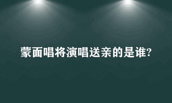 蒙面唱将演唱送亲的是谁?