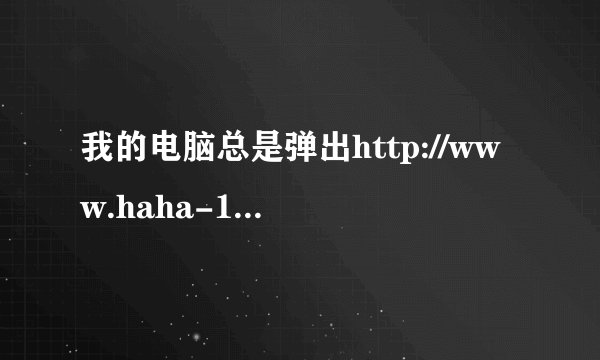 我的电脑总是弹出http://www.haha-168.cn/UUSEE.htm?1这个网页,我该怎么办?