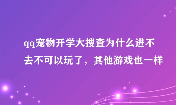 qq宠物开学大搜查为什么进不去不可以玩了，其他游戏也一样