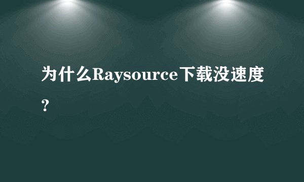 为什么Raysource下载没速度？