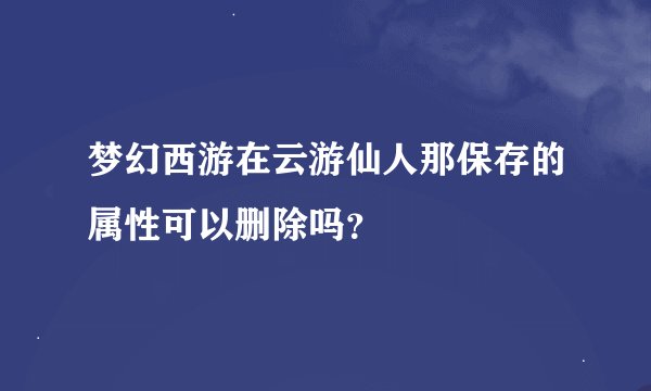 梦幻西游在云游仙人那保存的属性可以删除吗？