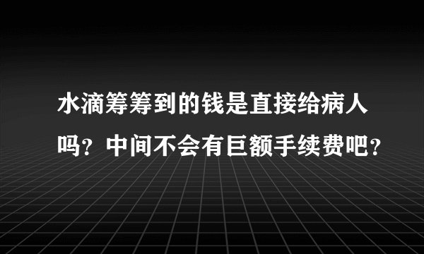 水滴筹筹到的钱是直接给病人吗？中间不会有巨额手续费吧？