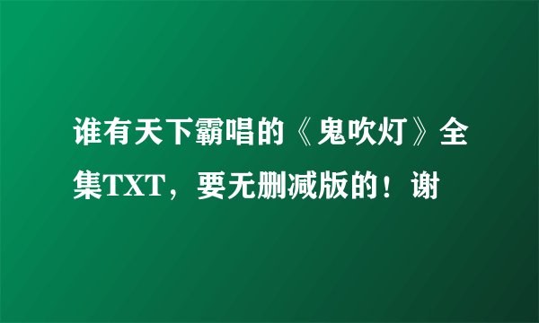 谁有天下霸唱的《鬼吹灯》全集TXT，要无删减版的！谢