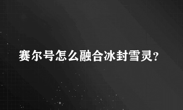 赛尔号怎么融合冰封雪灵？