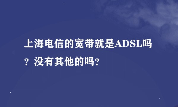 上海电信的宽带就是ADSL吗？没有其他的吗？