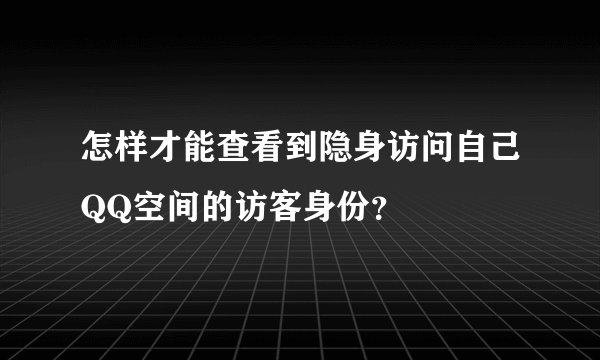 怎样才能查看到隐身访问自己QQ空间的访客身份？