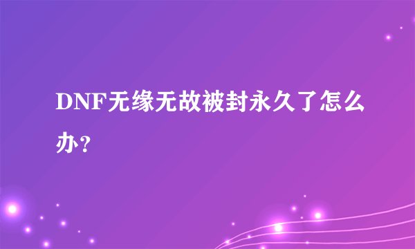 DNF无缘无故被封永久了怎么办？