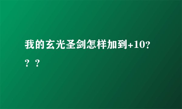 我的玄光圣剑怎样加到+10？？？