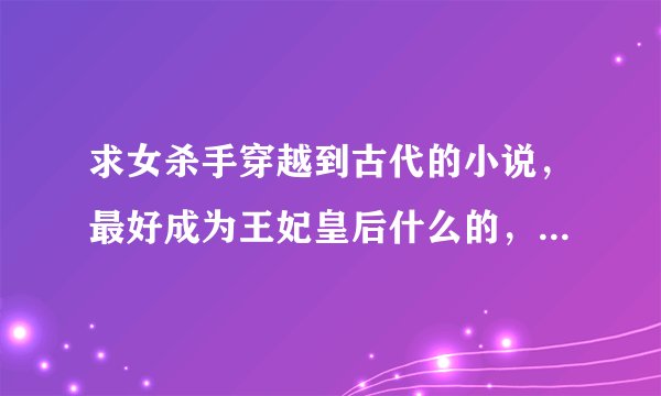 求女杀手穿越到古代的小说，最好成为王妃皇后什么的，不要纠结的，不要虐的，要HE结局，yjxlovexg@163.com