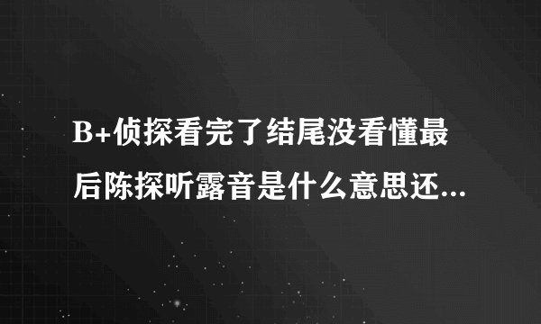 B+侦探看完了结尾没看懂最后陈探听露音是什么意思还有他杀过人没张叔给他的照片是不是毒贩琪琪的跪求推理
