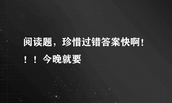 阅读题，珍惜过错答案快啊！！！今晚就要