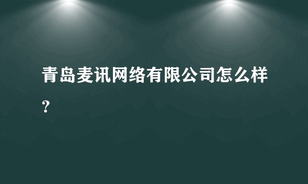 青岛麦讯网络有限公司怎么样？