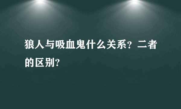 狼人与吸血鬼什么关系？二者的区别?