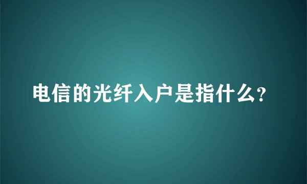 电信的光纤入户是指什么？