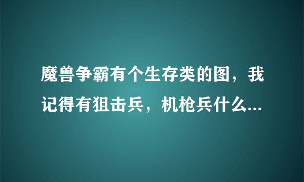 魔兽争霸有个生存类的图，我记得有狙击兵，机枪兵什么的，还必须有个人去建造墙和防御塔，是什么图。