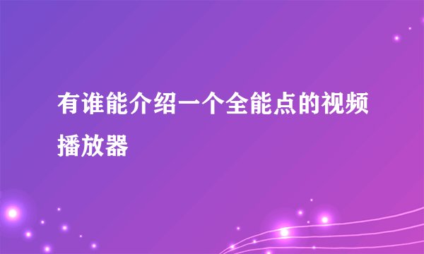有谁能介绍一个全能点的视频播放器