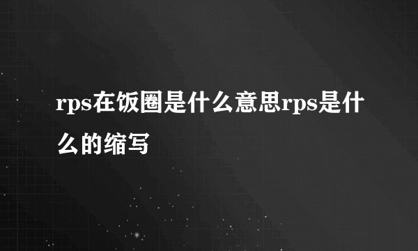 rps在饭圈是什么意思rps是什么的缩写