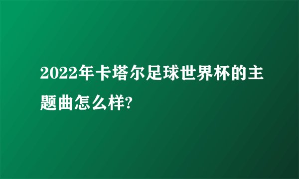 2022年卡塔尔足球世界杯的主题曲怎么样?