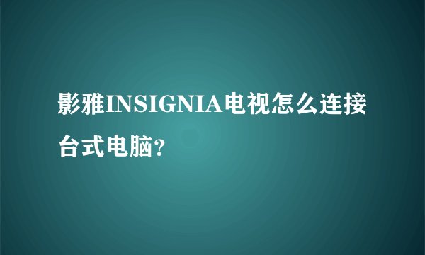 影雅INSIGNIA电视怎么连接台式电脑？