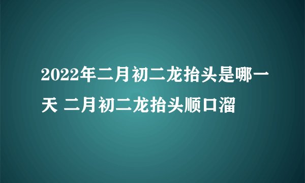2022年二月初二龙抬头是哪一天 二月初二龙抬头顺口溜