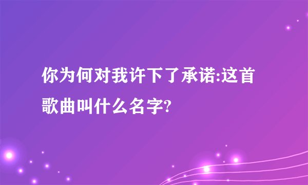 你为何对我许下了承诺:这首歌曲叫什么名字?